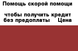 Помощь скорой помощи, чтобы получить кредит без предоплаты! › Цена ­ 1 - Приморский край, Артем г. Услуги » Другие   . Приморский край,Артем г.
